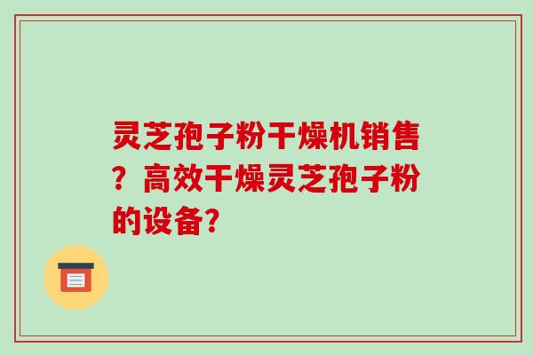 灵芝孢子粉干燥机销售?高效干燥灵芝孢子粉的设备? 灵芝孢子粉干燥机销售?高效干燥灵芝孢子粉的设备?