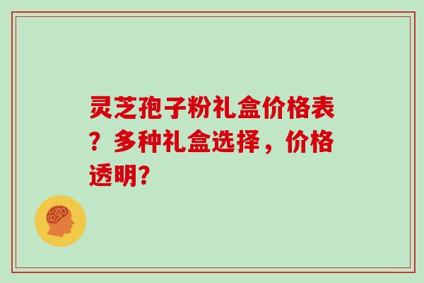 灵芝孢子粉礼盒价格表?多种礼盒选择,价格透明? 灵芝孢子粉礼盒价格表?多种礼盒选择,价格透明?