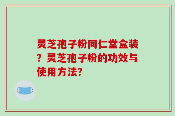 灵芝孢子粉同仁堂盒装？灵芝孢子粉的功效与使用方法？