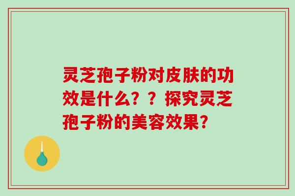 灵芝孢子粉对的功效是什么??探究灵芝孢子粉的美容效果? 灵芝孢子粉对的功效是什么??探究灵芝孢子粉的美容效果?