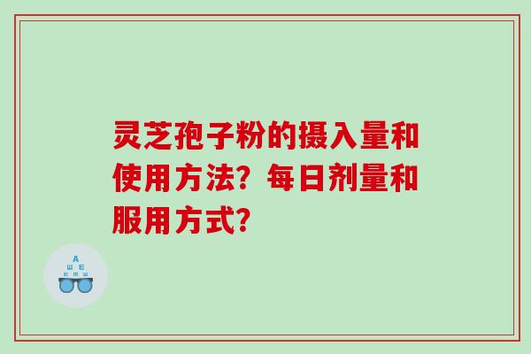 灵芝孢子粉的摄入量和使用方法?每日剂量和服用方式? 灵芝孢子粉的摄入量和使用方法?每日剂量和服用方式?