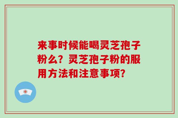 来事时候能喝灵芝孢子粉么?灵芝孢子粉的服用方法和注意事项? 来事时候能喝灵芝孢子粉么?灵芝孢子粉的服用方法和注意事项?