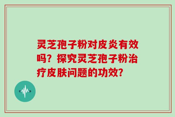 灵芝孢子粉对皮炎有效吗?探究灵芝孢子粉问题的功效? 灵芝孢子粉对皮炎有效吗?探究灵芝孢子粉问题的功效?