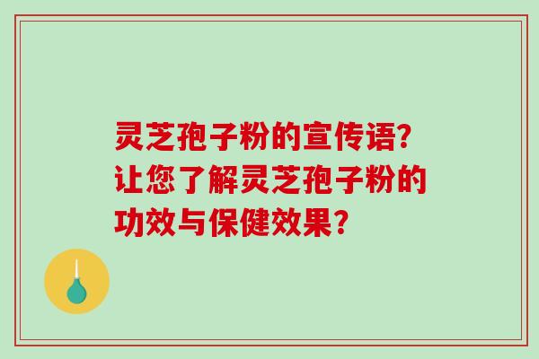 灵芝孢子粉的宣传语?让您了解灵芝孢子粉的功效与保健效果? 灵芝孢子粉的宣传语?让您了解灵芝孢子粉的功效与保健效果?