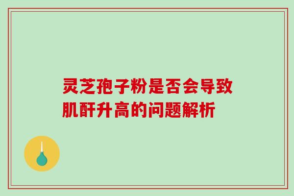 灵芝孢子粉是否会导致肌酐升高的问题解析 灵芝孢子粉是否会导致肌酐升高的问题解析
