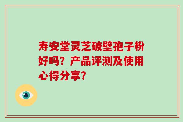 寿安堂灵芝破壁孢子粉好吗?产品评测及使用心得分享? 寿安堂灵芝破壁孢子粉好吗?产品评测及使用心得分享?