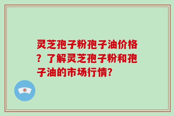 灵芝孢子粉孢子油价格?了解灵芝孢子粉和孢子油的市场行情? 灵芝孢子粉孢子油价格?了解灵芝孢子粉和孢子油的市场行情?