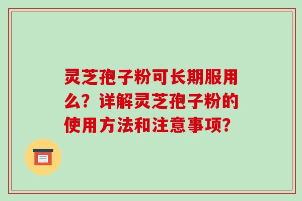 灵芝孢子粉可长期服用么?详解灵芝孢子粉的使用方法和注意事项? 灵芝孢子粉可长期服用么?详解灵芝孢子粉的使用方法和注意事项?