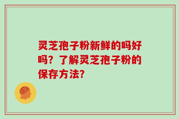 灵芝孢子粉新鲜的吗好吗?了解灵芝孢子粉的保存方法? 灵芝孢子粉新鲜的吗好吗?了解灵芝孢子粉的保存方法?