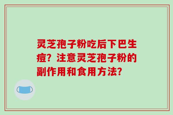 灵芝孢子粉吃后下巴生痘?注意灵芝孢子粉的副作用和食用方法? 灵芝孢子粉吃后下巴生痘?注意灵芝孢子粉的副作用和食用方法?