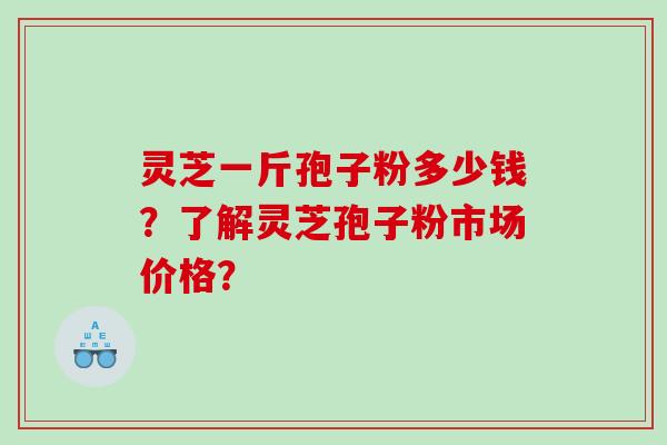 灵芝一斤孢子粉多少钱?了解灵芝孢子粉市场价格? 灵芝一斤孢子粉多少钱?了解灵芝孢子粉市场价格?