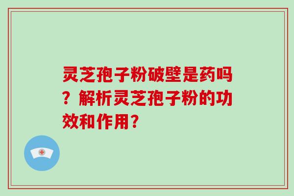 灵芝孢子粉破壁是药吗?解析灵芝孢子粉的功效和作用? 灵芝孢子粉破壁是药吗?解析灵芝孢子粉的功效和作用?