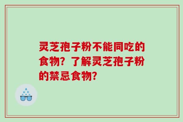 灵芝孢子粉不能同吃的食物?了解灵芝孢子粉的禁忌食物? 灵芝孢子粉不能同吃的食物?了解灵芝孢子粉的禁忌食物?
