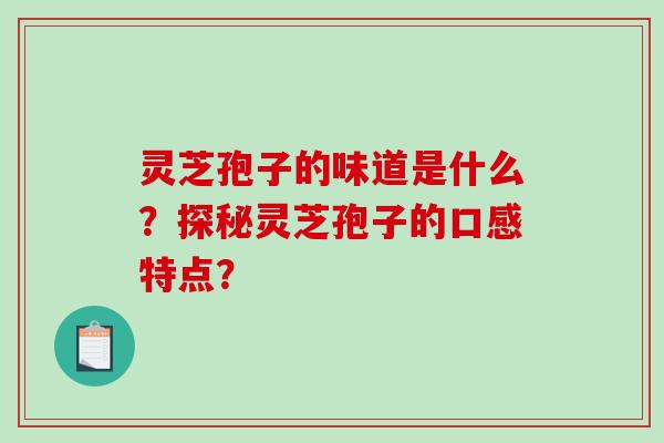灵芝孢子的味道是什么?探秘灵芝孢子的口感特点? 灵芝孢子的味道是什么?探秘灵芝孢子的口感特点?