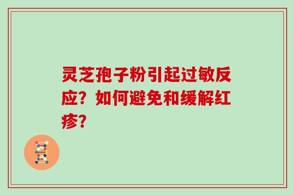 灵芝孢子粉引起反应?如何避免和缓解红疹? 灵芝孢子粉引起反应?如何避免和缓解红疹?