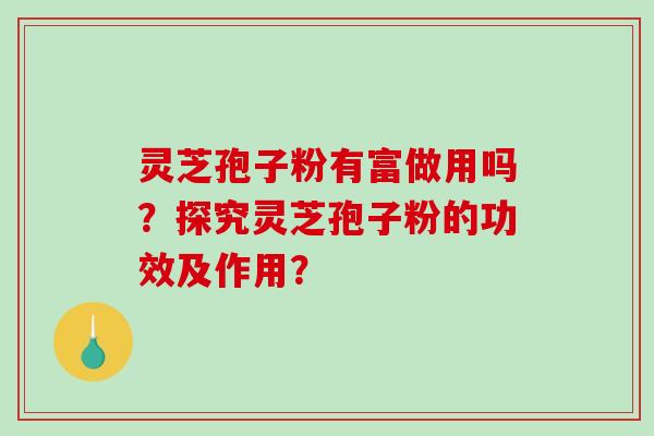 灵芝孢子粉有富做用吗?探究灵芝孢子粉的功效及作用? 灵芝孢子粉有富做用吗?探究灵芝孢子粉的功效及作用?