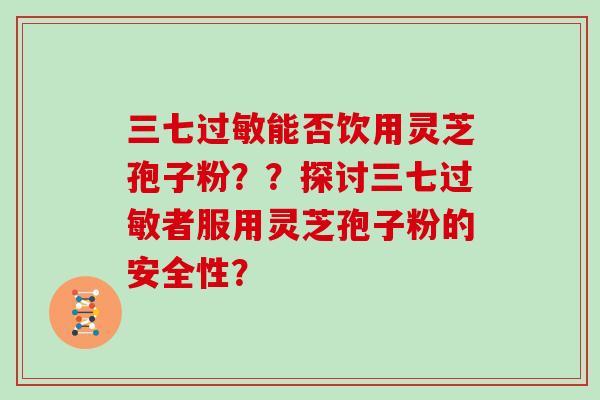 三七能否饮用灵芝孢子粉??探讨三七者服用灵芝孢子粉的安全性? 三七能否饮用灵芝孢子粉??探讨三七者服用灵芝孢子粉的安全性?