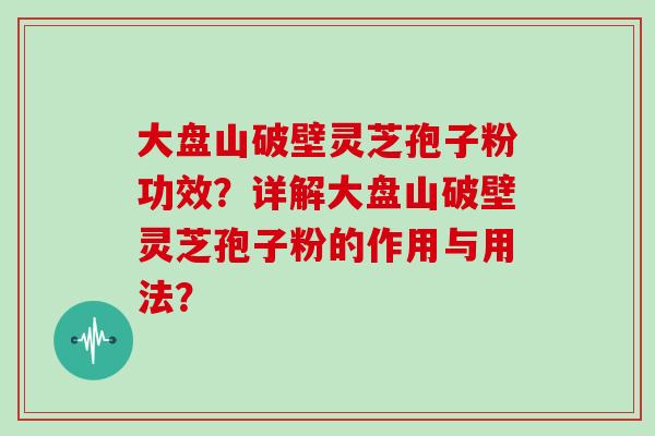 大盘山破壁灵芝孢子粉功效?详解大盘山破壁灵芝孢子粉的作用与用法? 大盘山破壁灵芝孢子粉功效?详解大盘山破壁灵芝孢子粉的作用与用法?