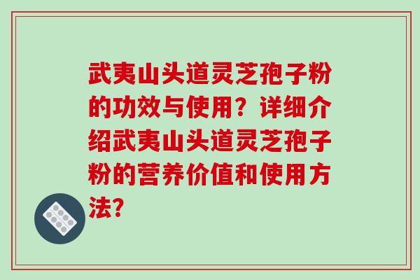 武夷山头道灵芝孢子粉的功效与使用?详细介绍武夷山头道灵芝孢子粉的营养价值和使用方法? 武夷山头道灵芝孢子粉的功效与使用?详细介绍武夷山头道灵芝孢子粉的营养价值和使用方法?