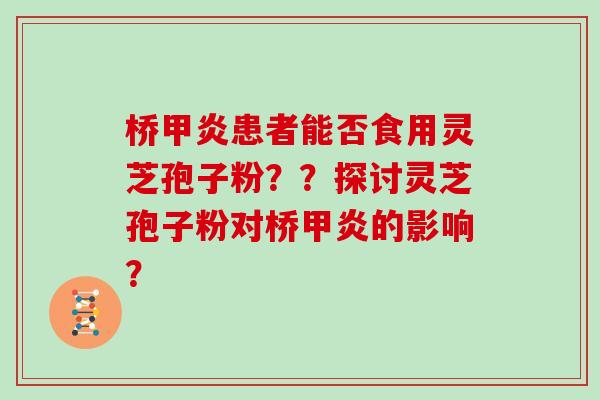 桥甲炎患者能否食用灵芝孢子粉??探讨灵芝孢子粉对桥甲炎的影响? 桥甲炎患者能否食用灵芝孢子粉??探讨灵芝孢子粉对桥甲炎的影响?
