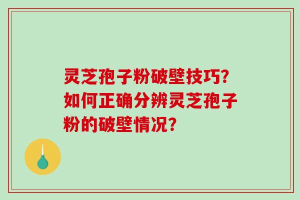 灵芝孢子粉破壁技巧?如何正确分辨灵芝孢子粉的破壁情况? 灵芝孢子粉破壁技巧?如何正确分辨灵芝孢子粉的破壁情况?
