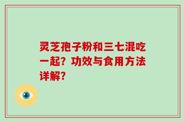 灵芝孢子粉和三七混吃一起?功效与食用方法详解? 灵芝孢子粉和三七混吃一起?功效与食用方法详解?