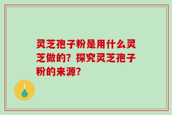 灵芝孢子粉是用什么灵芝做的?探究灵芝孢子粉的来源? 灵芝孢子粉是用什么灵芝做的?探究灵芝孢子粉的来源?