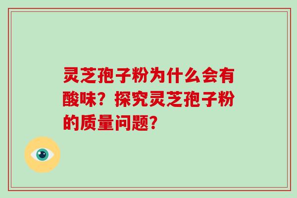 灵芝孢子粉为什么会有酸味?探究灵芝孢子粉的质量问题? 灵芝孢子粉为什么会有酸味?探究灵芝孢子粉的质量问题?