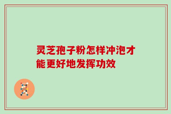 灵芝孢子粉怎样冲泡才能更好地发挥功效