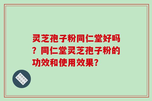 灵芝孢子粉同仁堂好吗?同仁堂灵芝孢子粉的功效和使用效果? 灵芝孢子粉同仁堂好吗?同仁堂灵芝孢子粉的功效和使用效果?