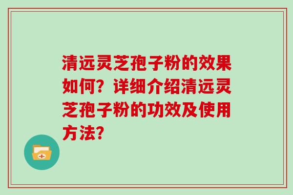 清远灵芝孢子粉的效果如何?详细介绍清远灵芝孢子粉的功效及使用方法? 清远灵芝孢子粉的效果如何?详细介绍清远灵芝孢子粉的功效及使用方法?