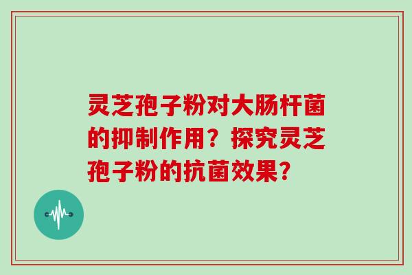 灵芝孢子粉对大肠杆菌的抑制作用?探究灵芝孢子粉的效果? 灵芝孢子粉对大肠杆菌的抑制作用?探究灵芝孢子粉的效果?
