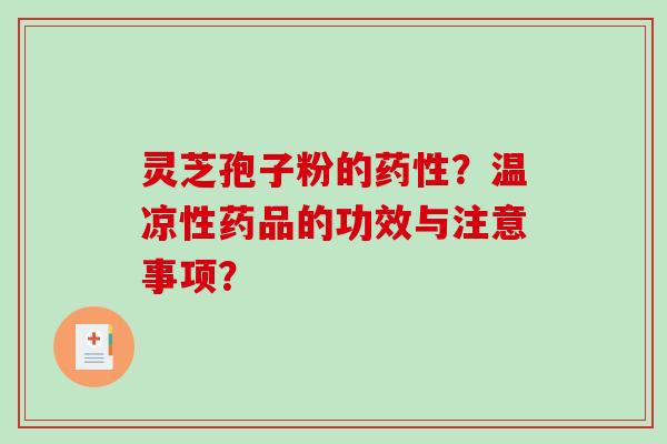灵芝孢子粉的?温凉性药品的功效与注意事项? 灵芝孢子粉的?温凉性药品的功效与注意事项?