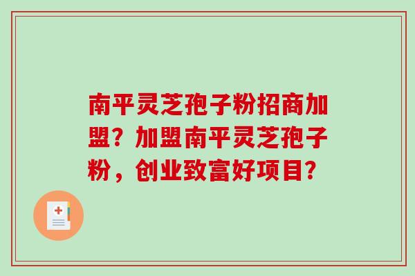南平灵芝孢子粉招商加盟?加盟南平灵芝孢子粉,创业致富好项目? 南平灵芝孢子粉招商加盟?加盟南平灵芝孢子粉,创业致富好项目?