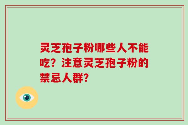 灵芝孢子粉哪些人不能吃?注意灵芝孢子粉的禁忌人群? 灵芝孢子粉哪些人不能吃?注意灵芝孢子粉的禁忌人群?