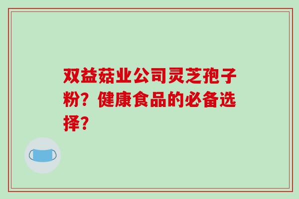 双益菇业公司灵芝孢子粉?健康食品的必备选择? 双益菇业公司灵芝孢子粉?健康食品的必备选择?