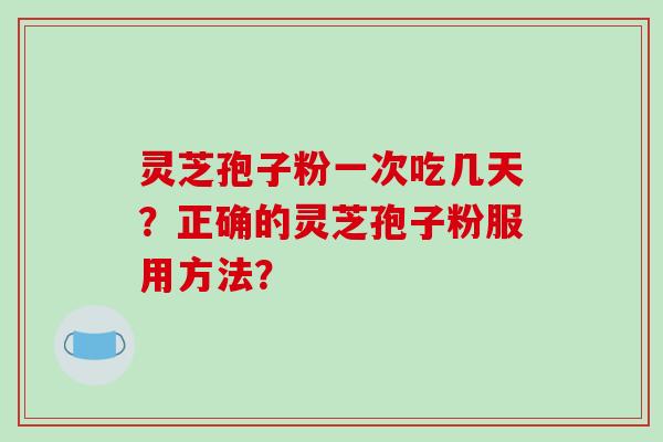 灵芝孢子粉一次吃几天?正确的灵芝孢子粉服用方法? 灵芝孢子粉一次吃几天?正确的灵芝孢子粉服用方法?