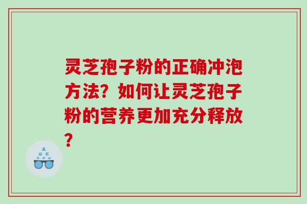灵芝孢子粉的正确冲泡方法?如何让灵芝孢子粉的营养更加充分释放? 灵芝孢子粉的正确冲泡方法?如何让灵芝孢子粉的营养更加充分释放?