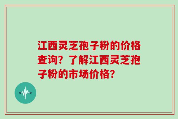 江西灵芝孢子粉的价格查询?了解江西灵芝孢子粉的市场价格? 江西灵芝孢子粉的价格查询?了解江西灵芝孢子粉的市场价格?