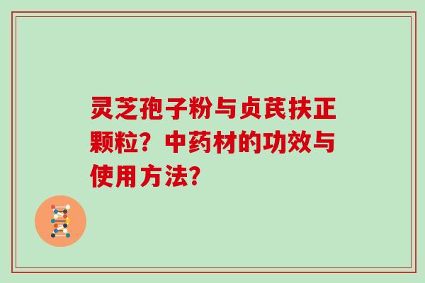 灵芝孢子粉与贞芪扶正颗粒?材的功效与使用方法? 灵芝孢子粉与贞芪扶正颗粒?材的功效与使用方法?