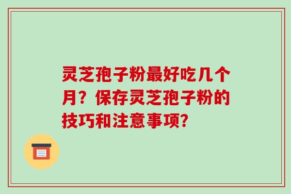 灵芝孢子粉好吃几个月?保存灵芝孢子粉的技巧和注意事项? 灵芝孢子粉好吃几个月?保存灵芝孢子粉的技巧和注意事项?