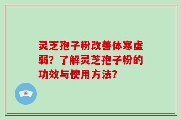 灵芝孢子粉改善体寒虚弱?了解灵芝孢子粉的功效与使用方法? 灵芝孢子粉改善体寒虚弱?了解灵芝孢子粉的功效与使用方法?