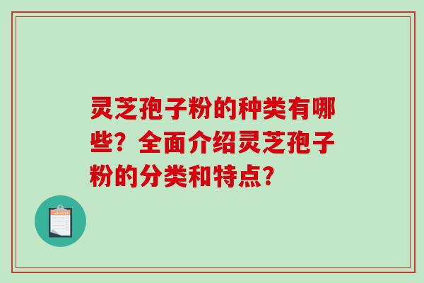 灵芝孢子粉的种类有哪些?全面介绍灵芝孢子粉的分类和特点? 灵芝孢子粉的种类有哪些?全面介绍灵芝孢子粉的分类和特点?