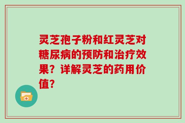 灵芝孢子粉和红灵芝对的和效果?详解灵芝的药用价值? 灵芝孢子粉和红灵芝对的和效果?详解灵芝的药用价值?