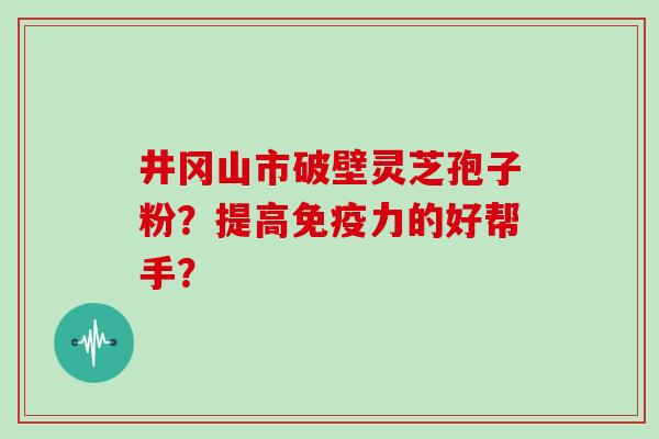 井冈山市破壁灵芝孢子粉?提高免疫力的好帮手? 井冈山市破壁灵芝孢子粉?提高免疫力的好帮手?