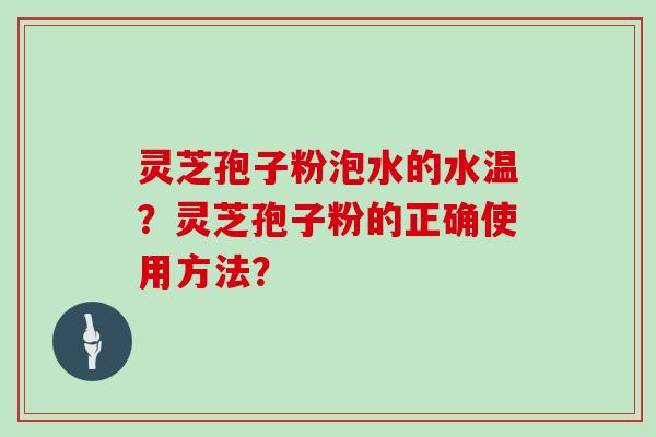 灵芝孢子粉泡水的水温?灵芝孢子粉的正确使用方法? 灵芝孢子粉泡水的水温?灵芝孢子粉的正确使用方法?
