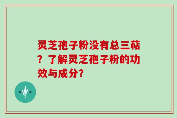 灵芝孢子粉没有总三萜?了解灵芝孢子粉的功效与成分? 灵芝孢子粉没有总三萜?了解灵芝孢子粉的功效与成分?