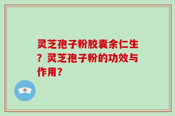 灵芝孢子粉胶囊余仁生?灵芝孢子粉的功效与作用? 灵芝孢子粉胶囊余仁生?灵芝孢子粉的功效与作用?