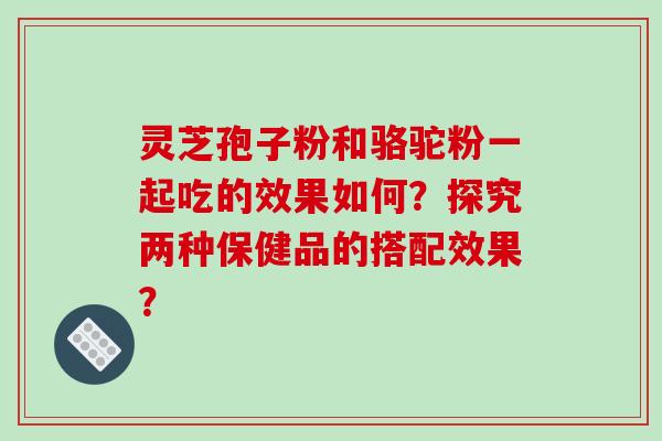 灵芝孢子粉和骆驼粉一起吃的效果如何?探究两种保健品的搭配效果? 灵芝孢子粉和骆驼粉一起吃的效果如何?探究两种保健品的搭配效果?