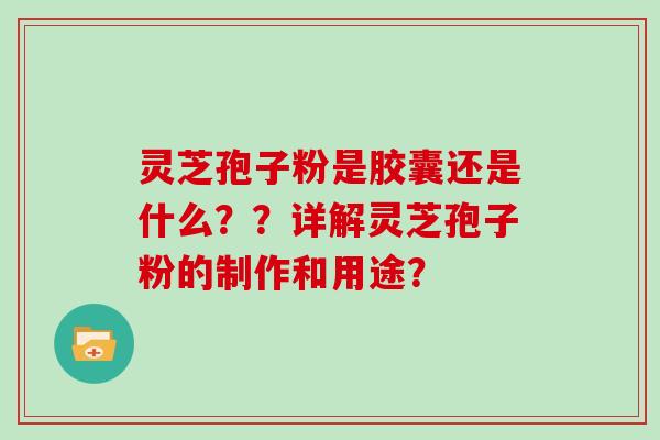 灵芝孢子粉是胶囊还是什么??详解灵芝孢子粉的制作和用途? 灵芝孢子粉是胶囊还是什么??详解灵芝孢子粉的制作和用途?